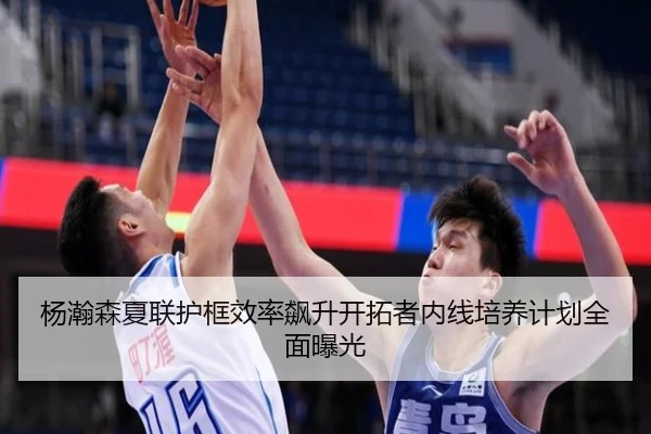 杨瀚森夏联护框效率飙升开拓者内线培养计划全面曝光