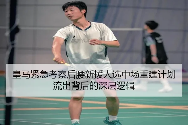 皇马紧急考察后腰新援人选中场重建计划流出背后的深层逻辑