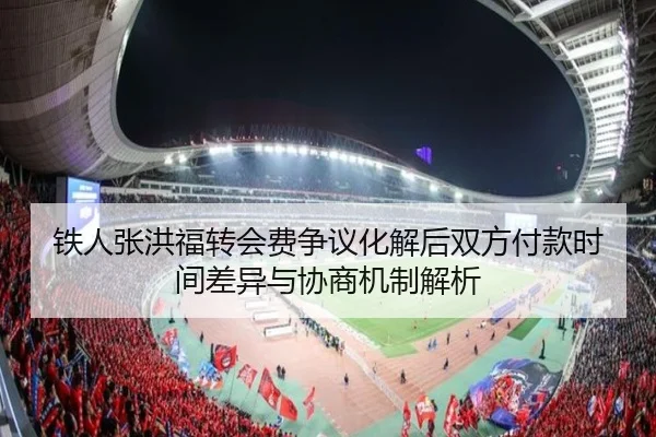 铁人张洪福转会费争议化解后双方付款时间差异与协商机制解析