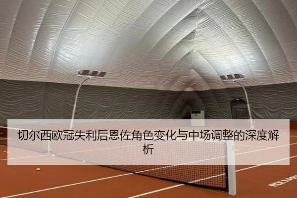切尔西欧冠失利后恩佐角色变化与中场调整的深度解析